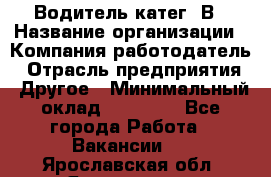 Водитель-катег. В › Название организации ­ Компания-работодатель › Отрасль предприятия ­ Другое › Минимальный оклад ­ 16 000 - Все города Работа » Вакансии   . Ярославская обл.,Ярославль г.